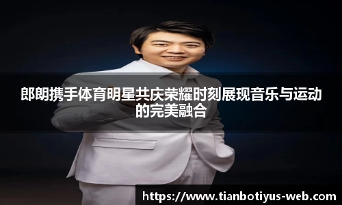 郎朗携手体育明星共庆荣耀时刻展现音乐与运动的完美融合